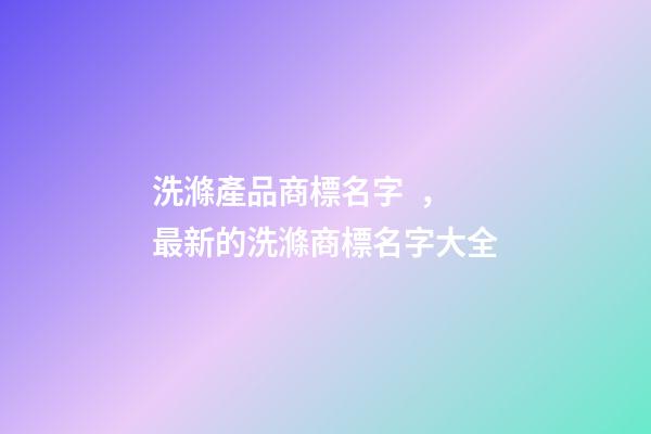 洗滌產品商標名字，最新的洗滌商標名字大全-第1張-商標起名-玄機派